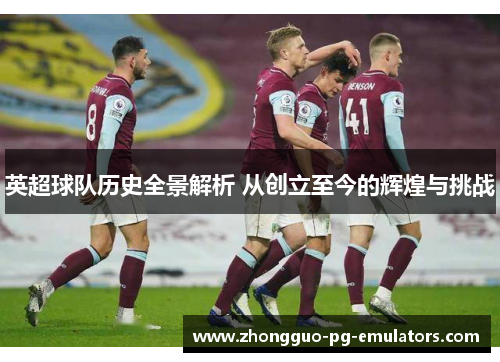英超球队历史全景解析 从创立至今的辉煌与挑战