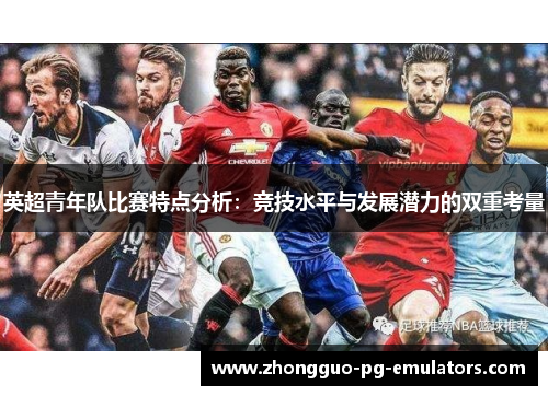 英超青年队比赛特点分析:竞技水平与发展潜力的双重考量 英超青年队比赛特点分析:竞技水平与发展潜力的双重考量