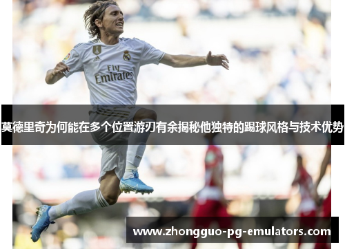 莫德里奇为何能在多个位置游刃有余揭秘他独特的踢球风格与技术优势 莫德里奇为何能在多个位置游刃有余揭秘他独特的踢球风格与技术优势
