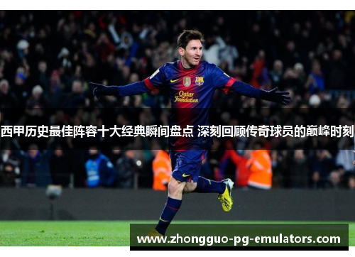 西甲历史最佳阵容十大经典瞬间盘点 深刻回顾传奇球员的巅峰时刻