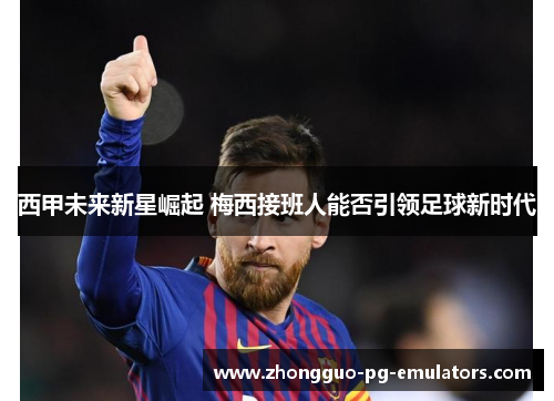 西甲未来新星崛起 梅西接班人能否引领足球新时代