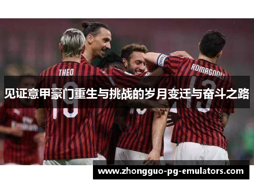 见证意甲豪门重生与挑战的岁月变迁与奋斗之路