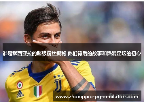 谁是穆西亚拉的超级粉丝揭秘 他们背后的故事和热爱足坛的初心 谁是穆西亚拉的超级粉丝揭秘 他们背后的故事和热爱足坛的初心