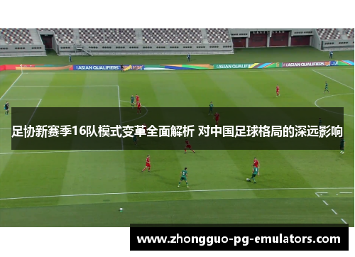 足协新赛季16队模式变革全面解析 对中国足球格局的深远影响
