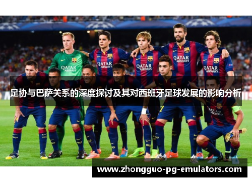 足协与巴萨关系的深度探讨及其对西班牙足球发展的影响分析 足协与巴萨关系的深度探讨及其对西班牙足球发展的影响分析