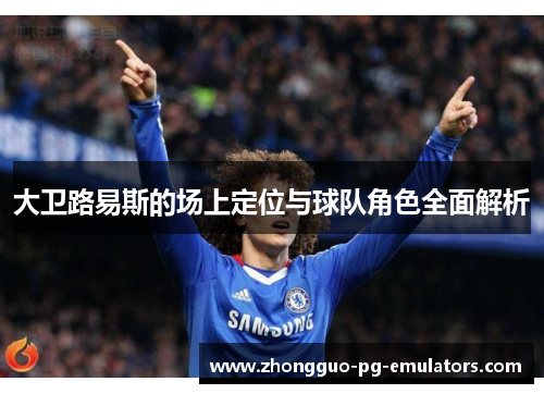 大卫路易斯的场上定位与球队角色全面解析