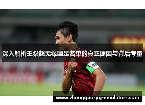 深入解析王燊超无缘国足名单的真正原因与背后考量