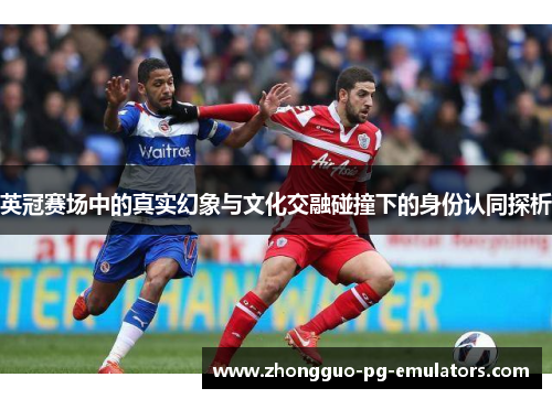 英冠赛场中的真实幻象与文化交融碰撞下的身份认同探析 英冠赛场中的真实幻象与文化交融碰撞下的身份认同探析