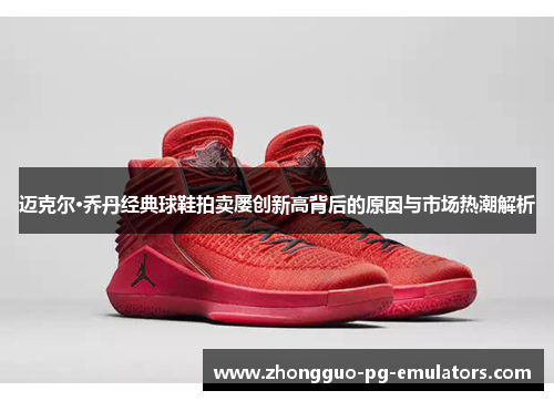 迈克尔·乔丹经典球鞋拍卖屡创新高背后的原因与市场热潮解析 迈克尔·乔丹经典球鞋拍卖屡创新高背后的原因与市场热潮解析
