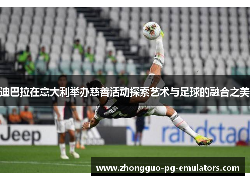 迪巴拉在意大利举办慈善活动探索艺术与足球的融合之美