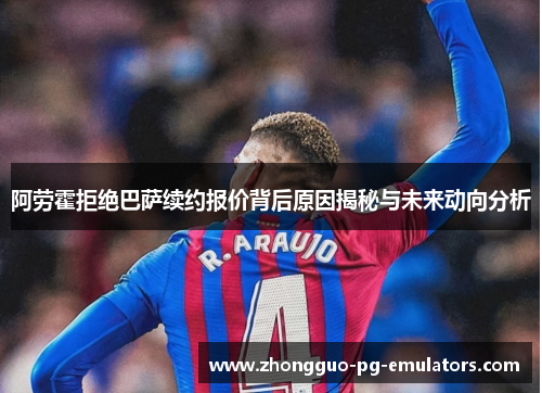 阿劳霍拒绝巴萨续约报价背后原因揭秘与未来动向分析