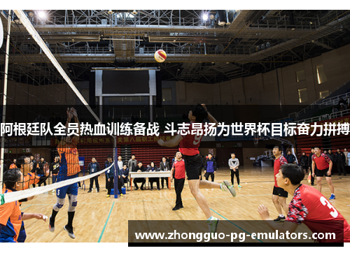 阿根廷队全员热血训练备战 斗志昂扬为世界杯目标奋力拼搏