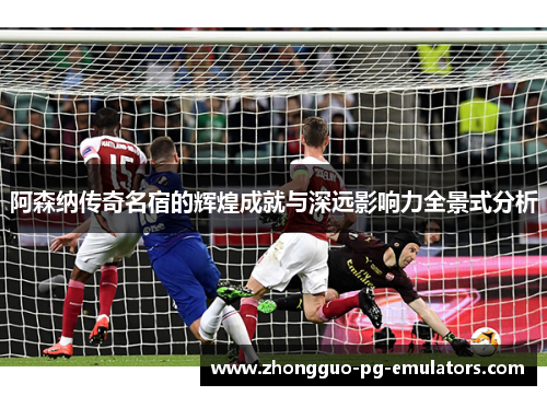 阿森纳传奇名宿的辉煌成就与深远影响力全景式分析