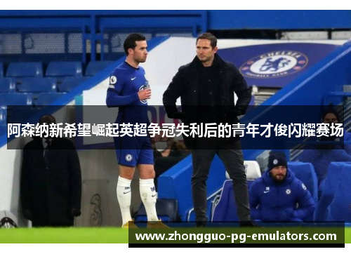 阿森纳新希望崛起英超争冠失利后的青年才俊闪耀赛场