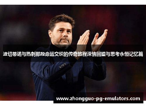 波切蒂诺与热刺那段命运交织的传奇旅程深情回望与思考永恒记忆篇 波切蒂诺与热刺那段命运交织的传奇旅程深情回望与思考永恒记忆篇