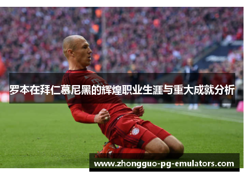 罗本在拜仁慕尼黑的辉煌职业生涯与重大成就分析