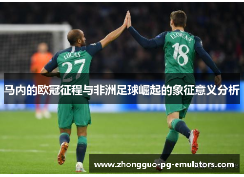 马内的欧冠征程与非洲足球崛起的象征意义分析