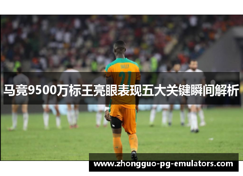 马竞9500万标王亮眼表现五大关键瞬间解析
