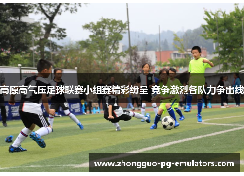高原高气压足球联赛小组赛精彩纷呈 竞争激烈各队力争出线