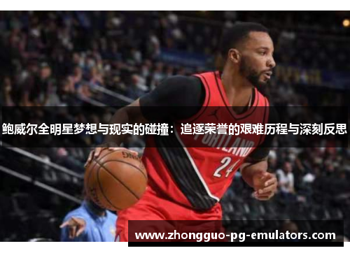 鲍威尔全明星梦想与现实的碰撞：追逐荣誉的艰难历程与深刻反思