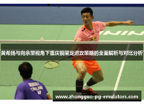 黄希扬与向余望视角下重庆铜梁龙进攻策略的全面解析与对比分析