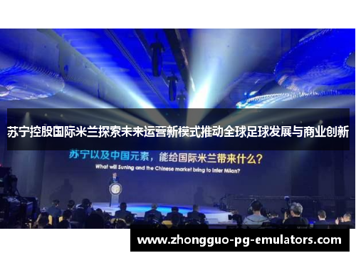 苏宁控股国际米兰探索未来运营新模式推动全球足球发展与商业创新