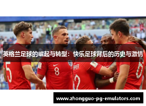 英格兰足球的崛起与转型：快乐足球背后的历史与激情