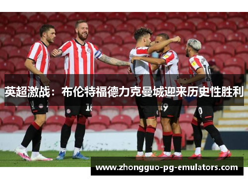 英超激战：布伦特福德力克曼城迎来历史性胜利
