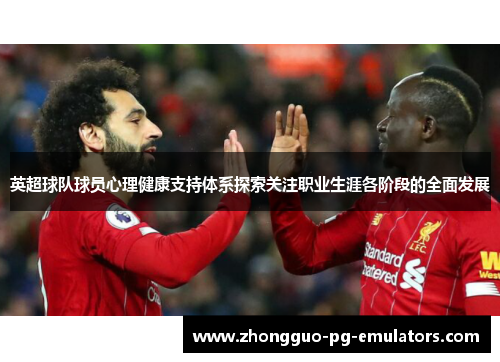 英超球队球员心理健康支持体系探索关注职业生涯各阶段的全面发展
