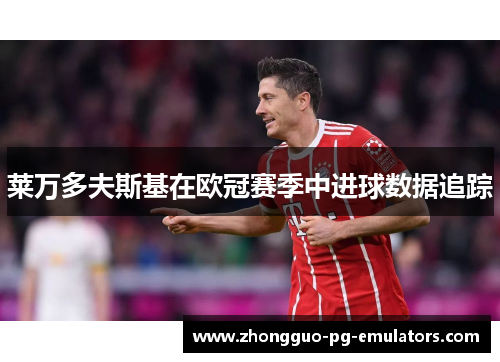 莱万多夫斯基在欧冠赛季中进球数据追踪 莱万多夫斯基在欧冠赛季中进球数据追踪