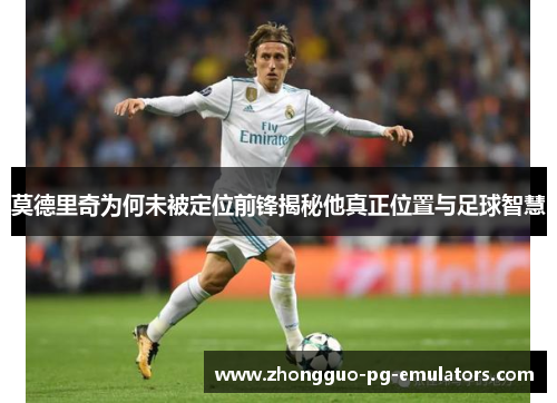 莫德里奇为何未被定位前锋揭秘他真正位置与足球智慧 莫德里奇为何未被定位前锋揭秘他真正位置与足球智慧