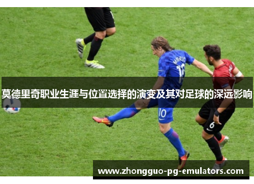 莫德里奇职业生涯与位置选择的演变及其对足球的深远影响