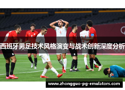 西班牙男足技术风格演变与战术创新深度分析