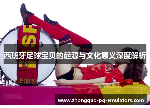 西班牙足球宝贝的起源与文化意义深度解析