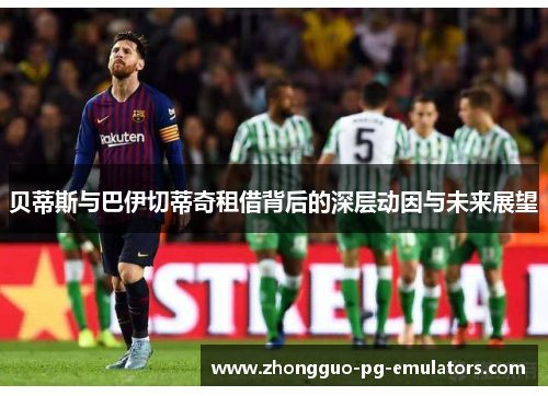 贝蒂斯与巴伊切蒂奇租借背后的深层动因与未来展望