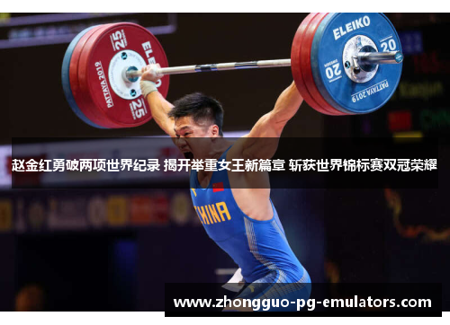赵金红勇破两项世界纪录 揭开举重女王新篇章 斩获世界锦标赛双冠荣耀