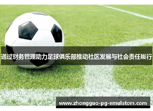 通过财务管理助力足球俱乐部推动社区发展与社会责任履行 通过财务管理助力足球俱乐部推动社区发展与社会责任履行