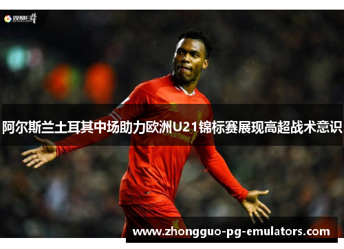阿尔斯兰土耳其中场助力欧洲U21锦标赛展现高超战术意识