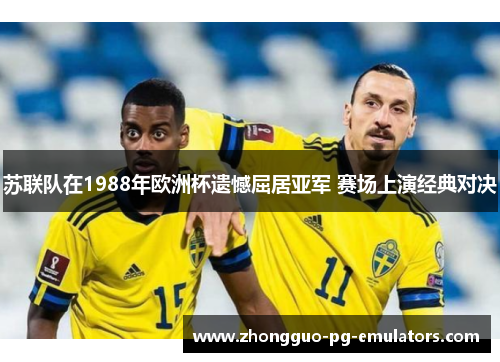 苏联队在1988年欧洲杯遗憾屈居亚军 赛场上演经典对决 苏联队在1988年欧洲杯遗憾屈居亚军 赛场上演经典对决