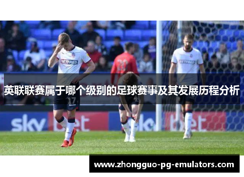 英联联赛属于哪个级别的足球赛事及其发展历程分析