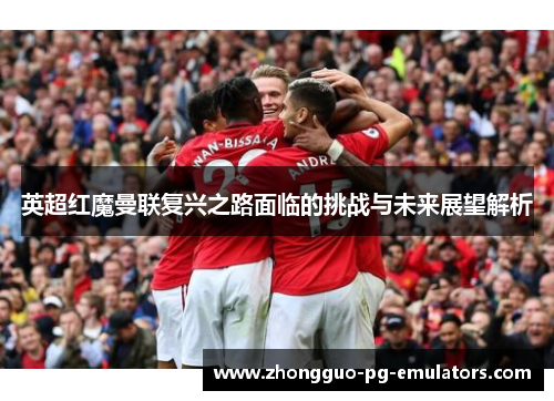 英超红魔曼联复兴之路面临的挑战与未来展望解析