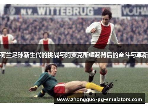 荷兰足球新生代的挑战与阿贾克斯崛起背后的奋斗与革新 荷兰足球新生代的挑战与阿贾克斯崛起背后的奋斗与革新