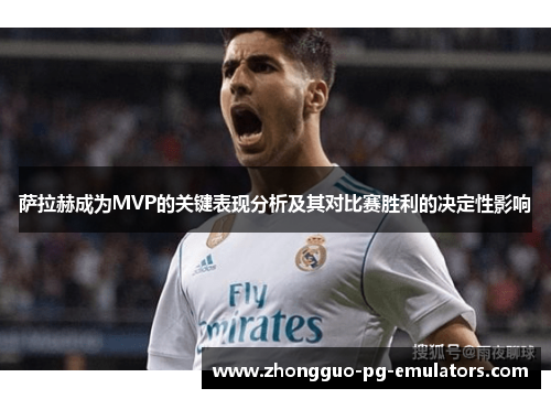 萨拉赫成为MVP的关键表现分析及其对比赛胜利的决定性影响 萨拉赫成为MVP的关键表现分析及其对比赛胜利的决定性影响
