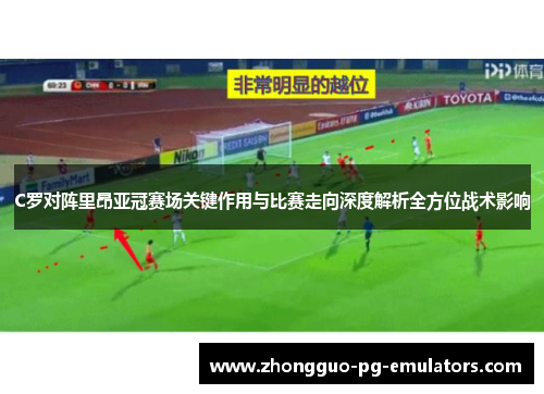 C罗对阵里昂亚冠赛场关键作用与比赛走向深度解析全方位战术影响 C罗对阵里昂亚冠赛场关键作用与比赛走向深度解析全方位战术影响