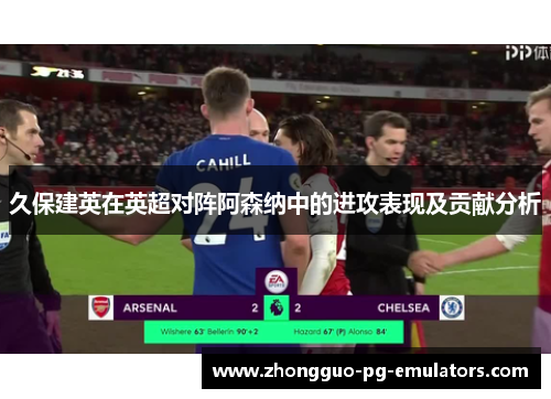 久保建英在英超对阵阿森纳中的进攻表现及贡献分析 久保建英在英超对阵阿森纳中的进攻表现及贡献分析