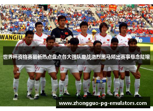 世界杯资格赛最新热点盘点各大强队鏖战激烈黑马频出赛事悬念陡增
