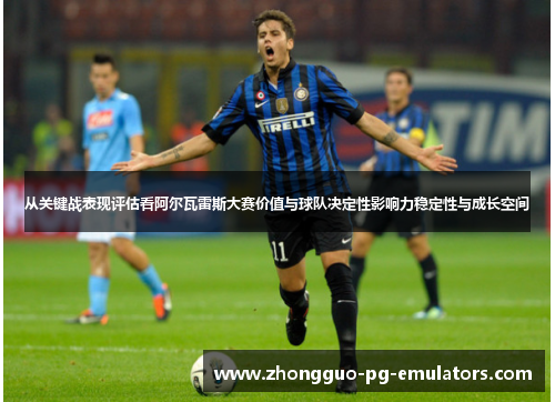 从关键战表现评估看阿尔瓦雷斯大赛价值与球队决定性影响力稳定性与成长空间 从关键战表现评估看阿尔瓦雷斯大赛价值与球队决定性影响力稳定性与成长空间