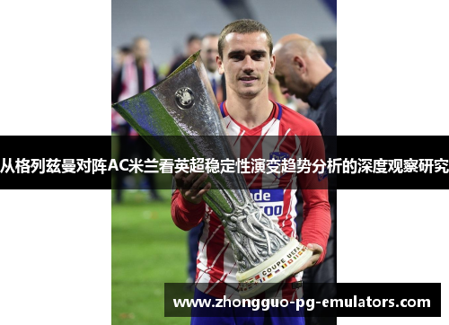 从格列兹曼对阵AC米兰看英超稳定性演变趋势分析的深度观察研究