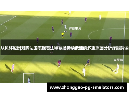 从贝林厄姆对阵法国表现看法甲赛场持续低迷的多重原因分析深度解读 从贝林厄姆对阵法国表现看法甲赛场持续低迷的多重原因分析深度解读