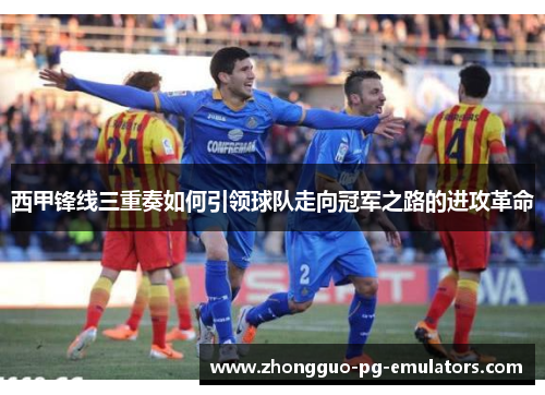西甲锋线三重奏如何引领球队走向冠军之路的进攻革命 西甲锋线三重奏如何引领球队走向冠军之路的进攻革命